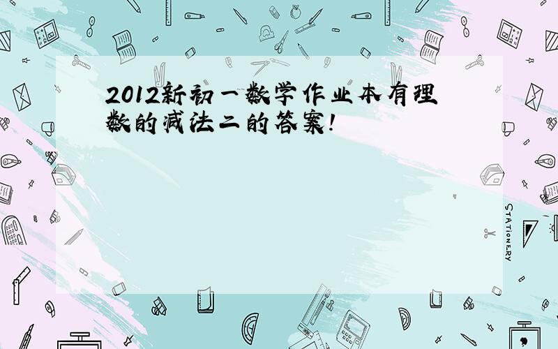 2012新初一数学作业本有理数的减法二的答案!