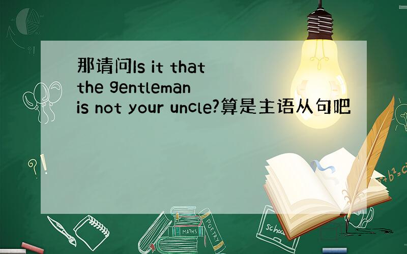 那请问Is it that the gentleman is not your uncle?算是主语从句吧