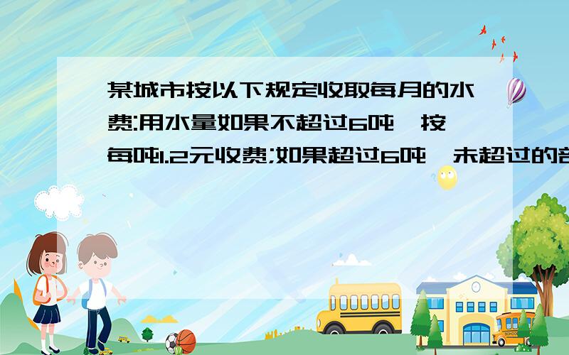 某城市按以下规定收取每月的水费:用水量如果不超过6吨,按每吨1.2元收费;如果超过6吨,未超过的部分仍按每吨