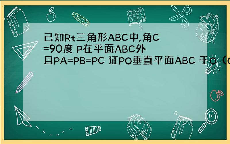 已知Rt三角形ABC中,角C=90度 P在平面ABC外 且PA=PB=PC 证PO垂直平面ABC 于O（O是 AB中点）