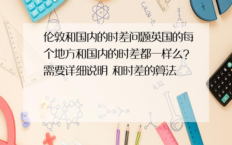 伦敦和国内的时差问题英国的每个地方和国内的时差都一样么?需要详细说明 和时差的算法