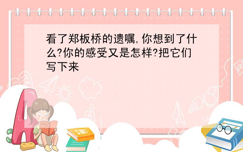 看了郑板桥的遗嘱,你想到了什么?你的感受又是怎样?把它们写下来