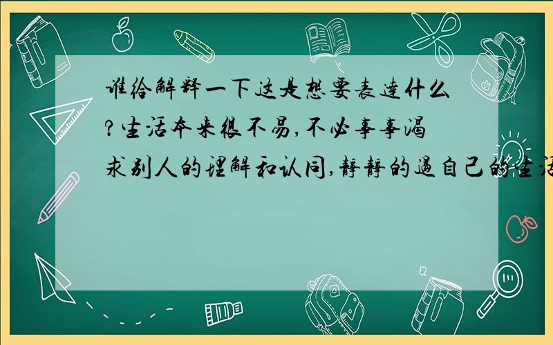 谁给解释一下这是想要表达什么?生活本来很不易,不必事事渴求别人的理解和认同,静静的过自己的生活.心若不动,风又奈何.你若