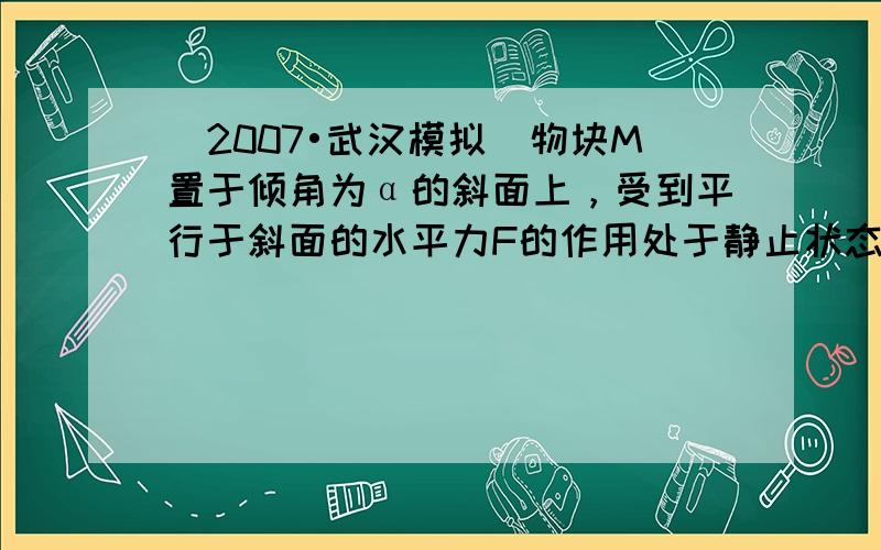 （2007•武汉模拟）物块M置于倾角为α的斜面上，受到平行于斜面的水平力F的作用处于静止状态，如图所示．如果将水平力F撤