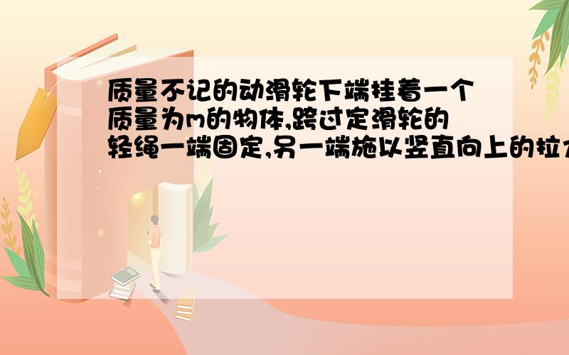 质量不记的动滑轮下端挂着一个质量为m的物体,跨过定滑轮的轻绳一端固定,另一端施以竖直向上的拉力,使物体从静止开始以加速度