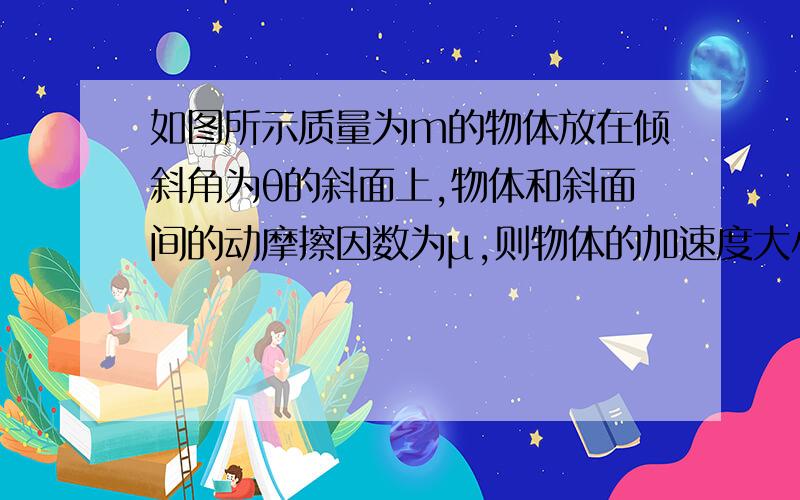 如图所示质量为m的物体放在倾斜角为θ的斜面上,物体和斜面间的动摩擦因数为μ,则物体的加速度大小?