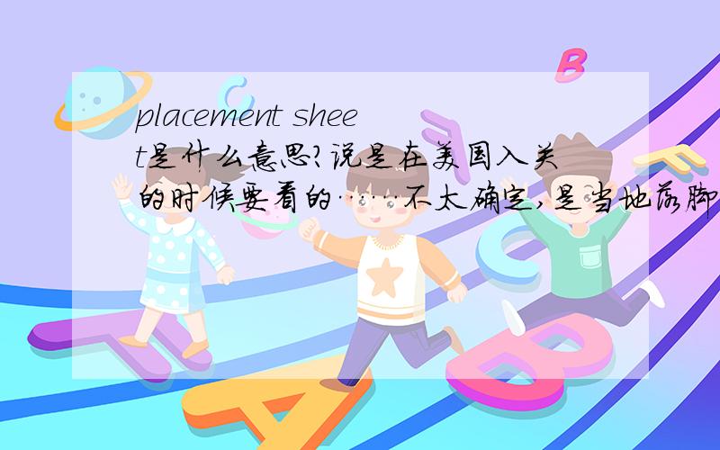 placement sheet是什么意思?说是在美国入关的时候要看的……不太确定,是当地落脚点的信息吗