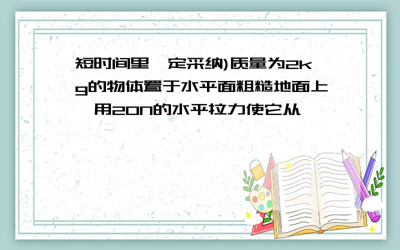 短时间里一定采纳)质量为2kg的物体置于水平面粗糙地面上,用20N的水平拉力使它从