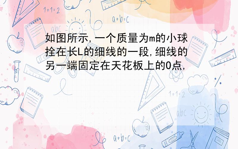 如图所示,一个质量为m的小球拴在长L的细线的一段,细线的另一端固定在天花板上的O点,