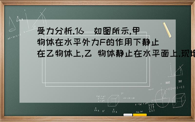 受力分析.16．如图所示,甲物体在水平外力F的作用下静止在乙物体上,乙 物体静止在水平面上.现增大水平外力F,两物体仍然