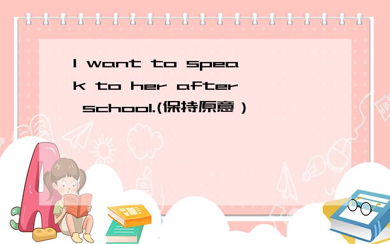 I want to speak to her after school.(保持原意）