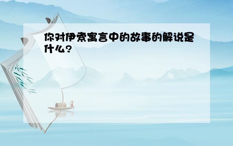 你对伊索寓言中的故事的解说是什么?