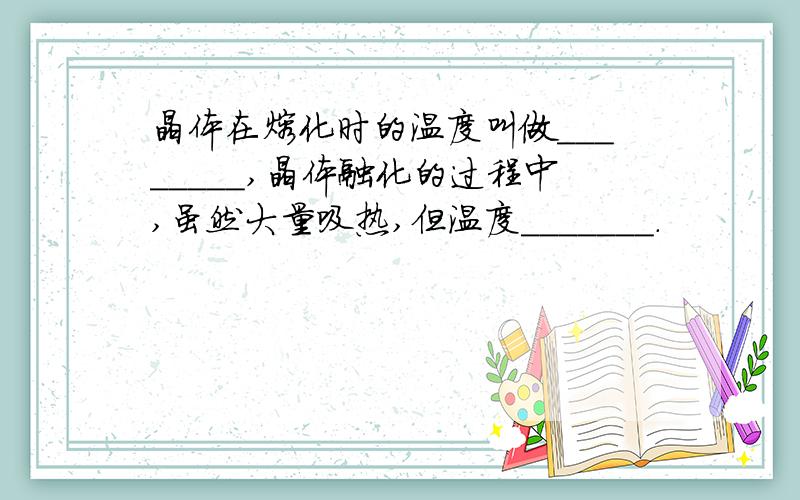 晶体在熔化时的温度叫做________,晶体融化的过程中,虽然大量吸热,但温度_______.