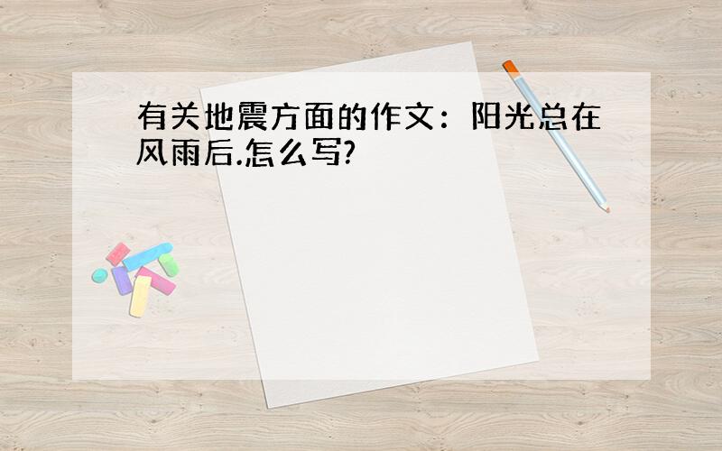 有关地震方面的作文：阳光总在风雨后.怎么写?