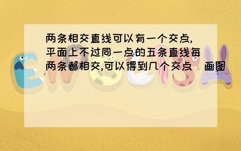 两条相交直线可以有一个交点,平面上不过同一点的五条直线每两条都相交,可以得到几个交点（画图）