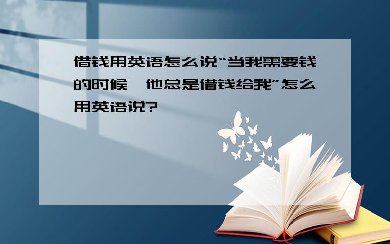 借钱用英语怎么说“当我需要钱的时候,他总是借钱给我”怎么用英语说?