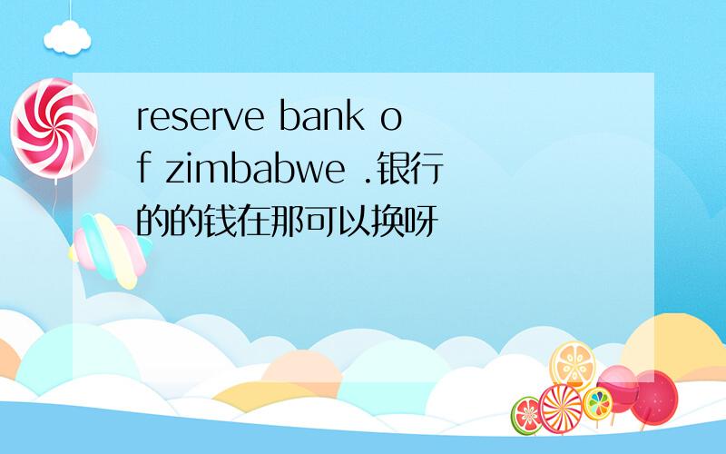 reserve bank of zimbabwe .银行的的钱在那可以换呀