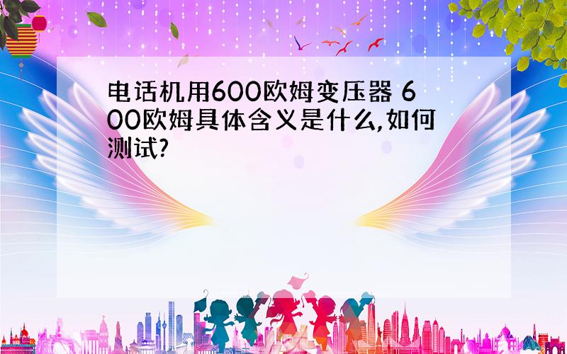 电话机用600欧姆变压器 600欧姆具体含义是什么,如何测试?