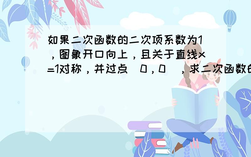 如果二次函数的二次项系数为1，图象开口向上，且关于直线x=1对称，并过点（0，0），求二次函数的解析式．