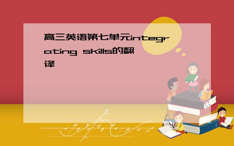 高三英语第七单元integrating skills的翻译