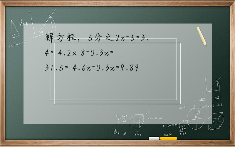 解方程：5分之2x-5=3.4= 4.2×8-0.3x=31.5= 4.6x-0.3x=9.89