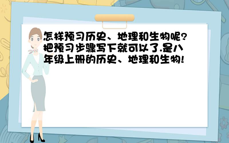 怎样预习历史、地理和生物呢?把预习步骤写下就可以了.是八年级上册的历史、地理和生物!