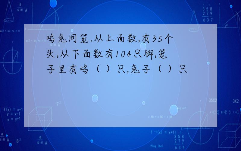 鸡兔同笼.从上面数,有35个头,从下面数有104只脚,笼子里有鸡（ ）只,兔子（ ）只