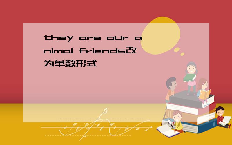 they are our animal friends改为单数形式