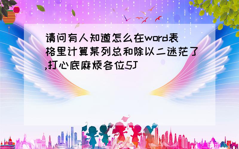 请问有人知道怎么在word表格里计算某列总和除以二迷茫了,打心底麻烦各位5J