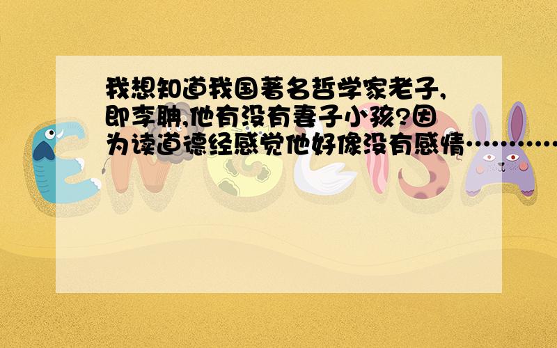 我想知道我国著名哲学家老子,即李聃,他有没有妻子小孩?因为读道德经感觉他好像没有感情…………