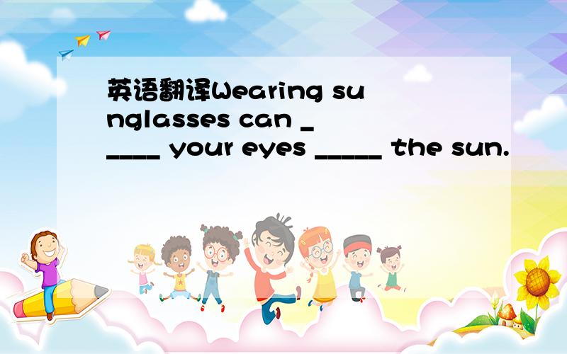 英语翻译Wearing sunglasses can _____ your eyes _____ the sun.