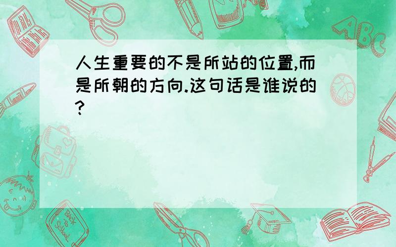 人生重要的不是所站的位置,而是所朝的方向.这句话是谁说的?