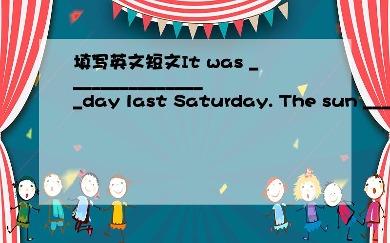 填写英文短文It was ________________day last Saturday. The sun ____