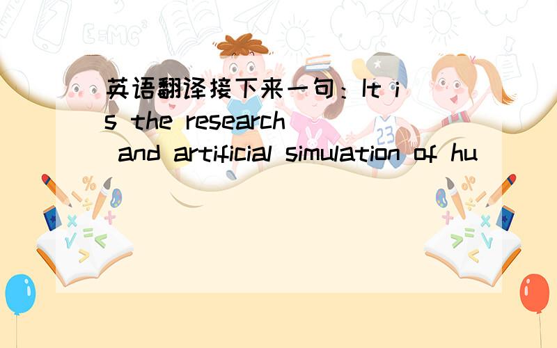 英语翻译接下来一句：It is the research and artificial simulation of hu