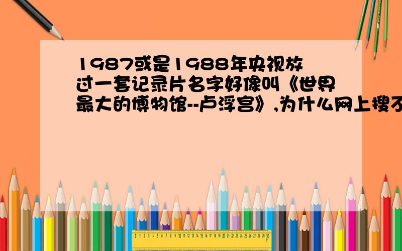 1987或是1988年央视放过一套记录片名字好像叫《世界最大的博物馆--卢浮宫》,为什么网上搜不到,如果片名不是这个,应