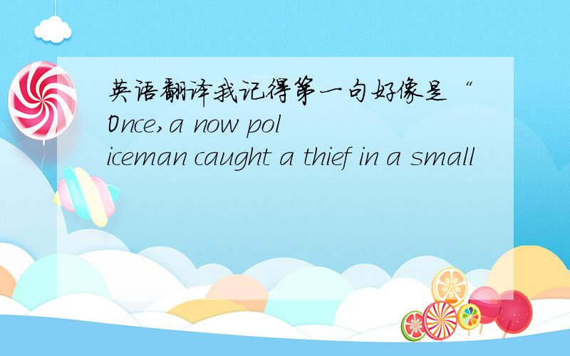 英语翻译我记得第一句好像是“Once,a now policeman caught a thief in a small