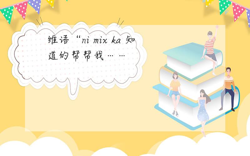 维语“ni mix ka 知道的帮帮我……