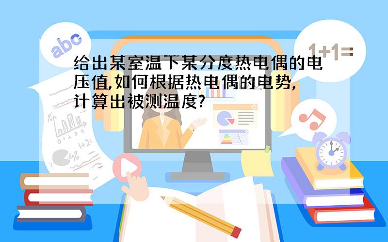 给出某室温下某分度热电偶的电压值,如何根据热电偶的电势,计算出被测温度?