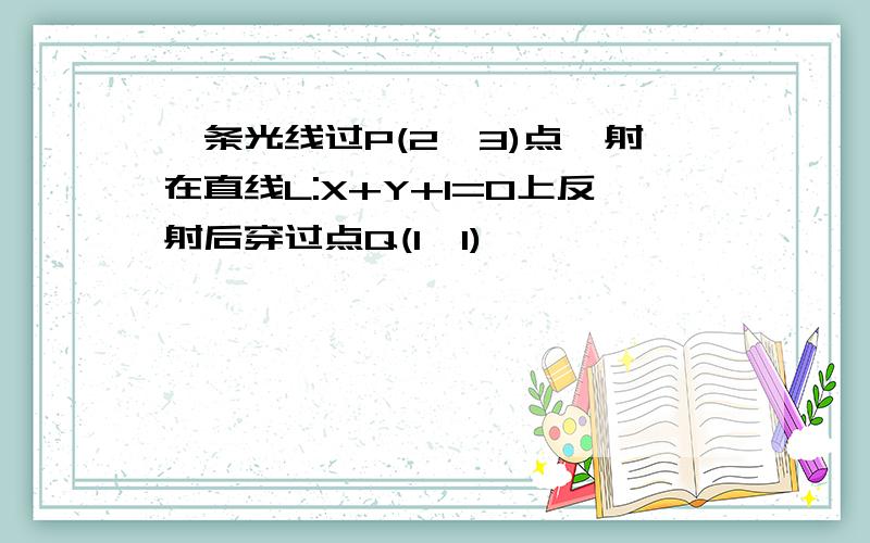 一条光线过P(2,3)点,射在直线L:X+Y+1=0上反射后穿过点Q(1,1)