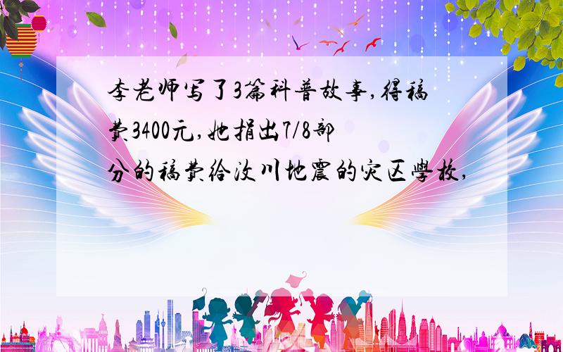 李老师写了3篇科普故事,得稿费3400元,她捐出7/8部分的稿费给汶川地震的灾区学校,