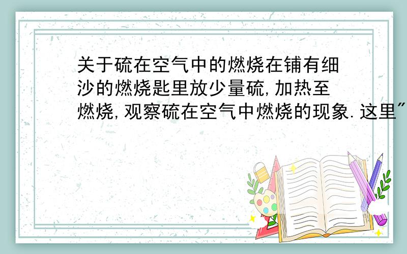 关于硫在空气中的燃烧在铺有细沙的燃烧匙里放少量硫,加热至燃烧,观察硫在空气中燃烧的现象.这里