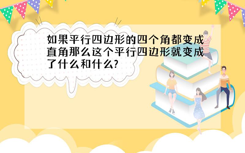 如果平行四边形的四个角都变成直角那么这个平行四边形就变成了什么和什么?