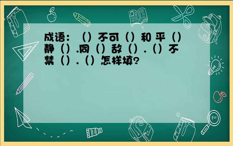 成语：（）不可（）和 平（）静（）.同（）敌（）.（）不禁（）.（）怎样填?