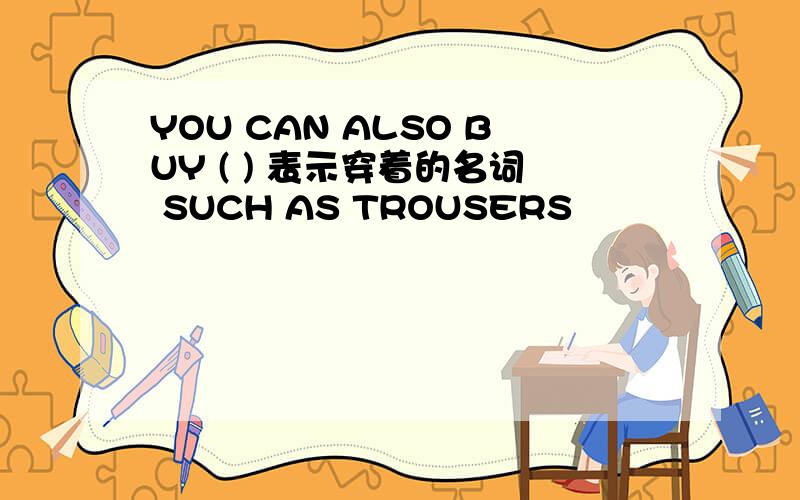 YOU CAN ALSO BUY ( ) 表示穿着的名词 SUCH AS TROUSERS