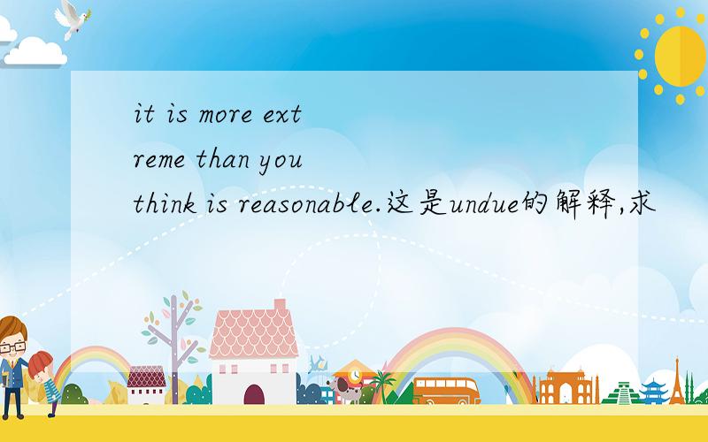 it is more extreme than you think is reasonable.这是undue的解释,求