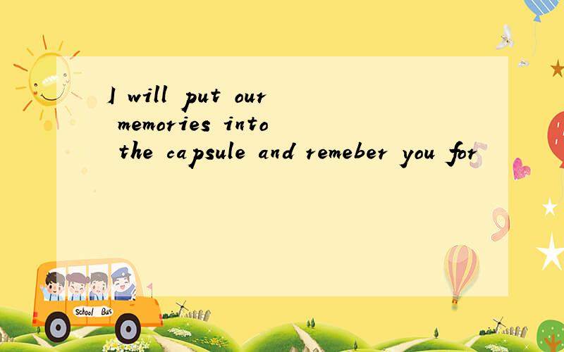 I will put our memories into the capsule and remeber you for