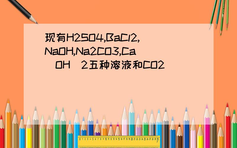 现有H2SO4,BaCl2,NaOH,Na2CO3,Ca(OH)2五种溶液和CO2