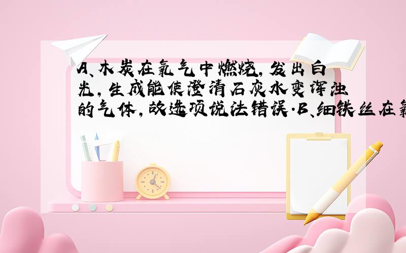 A、木炭在氧气中燃烧，发出白光，生成能使澄清石灰水变浑浊的气体，故选项说法错误．B、细铁丝在氧气中剧烈燃烧，火