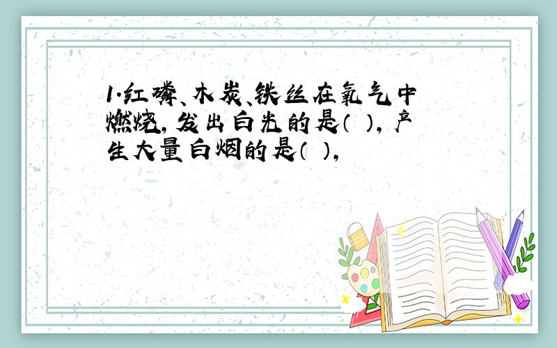 1.红磷、木炭、铁丝在氧气中燃烧,发出白光的是（ ）,产生大量白烟的是（ ）,