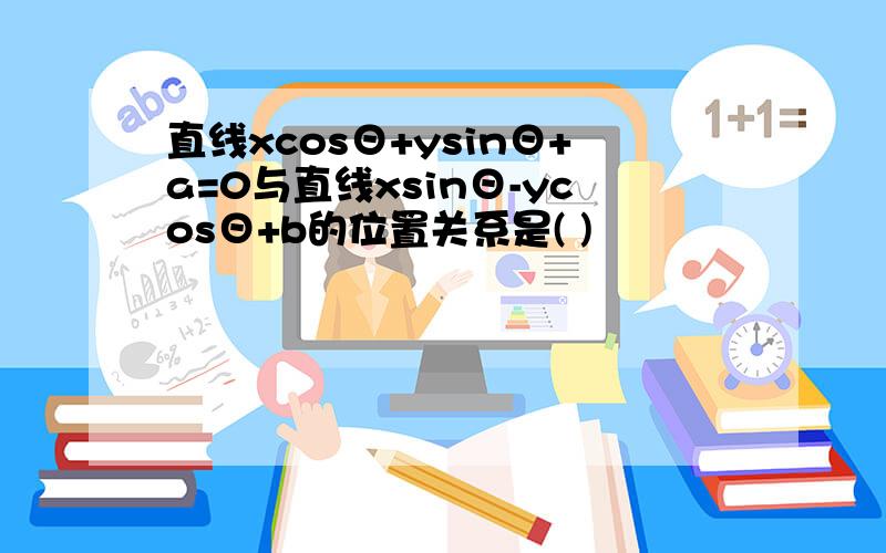 直线xcosΘ+ysinΘ+a=0与直线xsinΘ-ycosΘ+b的位置关系是( )